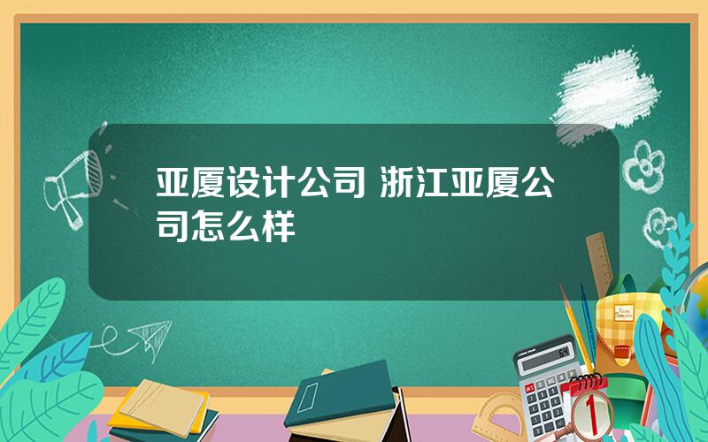 亚厦设计公司 浙江亚厦公司怎么样